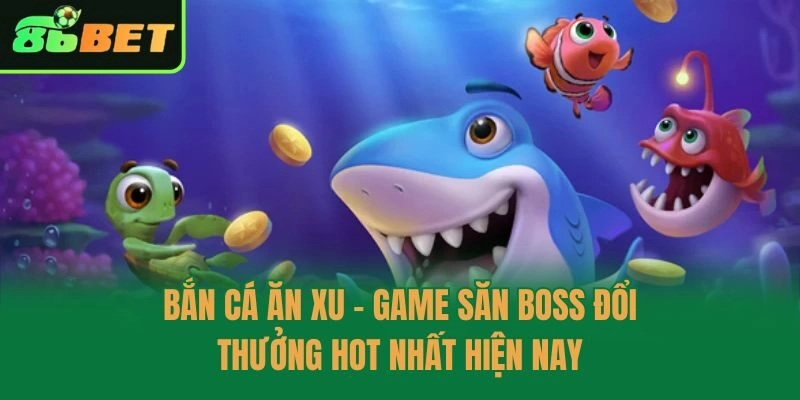 Bắn Cá Ăn Xu – Game Săn Boss Đổi Thưởng Hot Nhất Hiện Nay