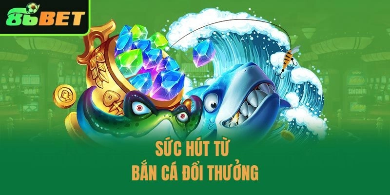 Sức hút từ bắn cá đổi thưởng